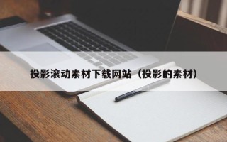 三明投影滚动素材下载网站（投影的素材）