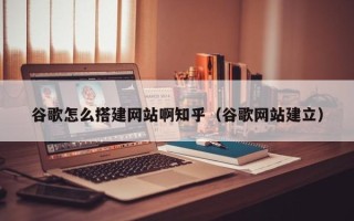 三明谷歌怎么搭建网站啊知乎（谷歌网站建立）