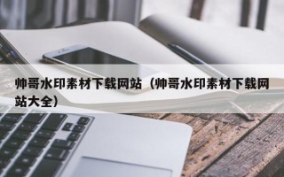 三明帅哥水印素材下载网站（帅哥水印素材下载网站大全）