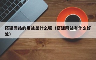 三明搭建网站的用途是什么呢（搭建网站有什么好处）