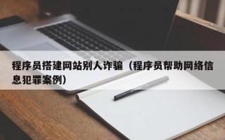 三明程序员搭建网站别人诈骗（程序员帮助网络信息犯罪案例）