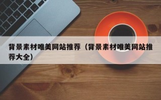 三明背景素材唯美网站推荐（背景素材唯美网站推荐大全）