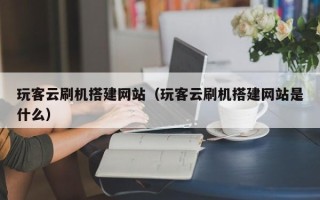 三明玩客云刷机搭建网站（玩客云刷机搭建网站是什么）