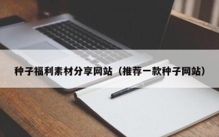 三明种子福利素材分享网站（推荐一款种子网站）