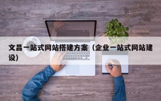 三明文昌一站式网站搭建方案（企业一站式网站建设）