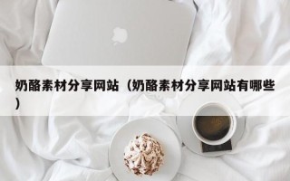 三明奶酪素材分享网站（奶酪素材分享网站有哪些）