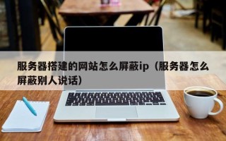 三明服务器搭建的网站怎么屏蔽ip（服务器怎么屏蔽别人说话）