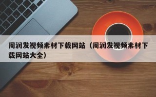 三明周润发视频素材下载网站（周润发视频素材下载网站大全）