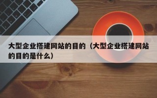 三明大型企业搭建网站的目的（大型企业搭建网站的目的是什么）