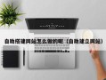 三明自助搭建网站怎么做的呢（自助建立网站）