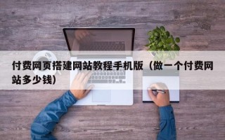 三明付费网页搭建网站教程手机版（做一个付费网站多少钱）