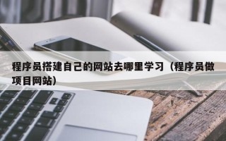 三明程序员搭建自己的网站去哪里学习（程序员做项目网站）