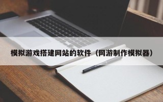 三明模拟游戏搭建网站的软件（网游制作模拟器）