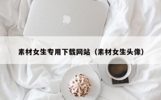 三明素材女生专用下载网站（素材女生头像）